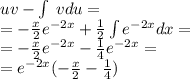 uv - \int\limits \: vdu = \\ = - \frac{x}{2} {e}^{ - 2x} + \frac{1}{2} \int\limits {e}^{ - 2x} dx= \\ = - \frac{x}{2} {e}^{ - 2x} - \frac{1}{4} {e}^{ - 2x} = \\ = {e}^{ - 2x} ( - \frac{x}{2} - \frac{1}{4 } )