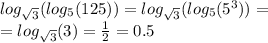 log_{ \sqrt{3} }( log_{5}(125) ) = log_{ \sqrt{3} }( log_{5}( {5}^{3} ) ) = \\ = log_{ \sqrt{3} }(3) = \frac{1}{2} = 0.5
