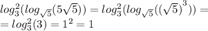 log_{3} ^{2} ( log_{ \sqrt{5} }(5 \sqrt{5} ) ) = log_{3} ^{2} ( log_{ \sqrt{5} }( {( \sqrt{5} )}^{3} ) ) = \\ = log_{3} ^{2} (3) = {1}^{2} = 1