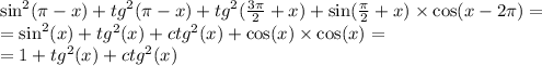 \sin ^{2} (\pi - x) + {tg}^{2} (\pi - x) + {tg}^{2} ( \frac{3\pi}{2} + x) + \sin( \frac{\pi}{2} + x ) \times \cos(x - 2\pi) = \\ = \sin^{2} (x) + {tg}^{2} (x) + {ctg}^{2} (x) + \cos( x) \times \cos(x) = \\ = 1 + {tg}^{2} (x) + {ctg}^{2} (x)