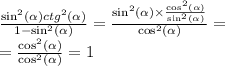 \frac{ { \sin}^{2} ( \alpha ) {ctg}^{2} (\alpha )}{1 - \sin ^{2} ( \alpha ) } = \frac{ { \sin}^{2} (\alpha ) \times \frac{ \cos ^{2} ( \alpha ) }{ \sin ^{2} ( \alpha ) } }{ \cos ^{2} ( \alpha ) } = \\ = \frac{ \cos ^{2} ( \alpha ) }{ \cos ^{2} ( \alpha ) } = 1