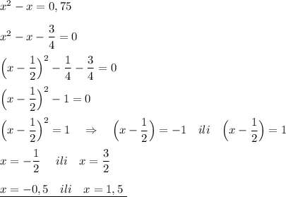 x^2-x=0,75\\\\x^2-x-\dfrac{3}{4}=0\\\\\Big(x-\dfrac{1}{2}\Big)^2-\dfrac{1}{4}-\dfrac{3}{4}=0\\\\\Big(x-\dfrac{1}{2}\Big)^2-1=0\\\\\Big(x-\dfrac{1}{2}\Big)^2=1\ \ \ \Rightarrow \ \ \ \Big(x-\dfrac{1}{2}\Big)=-1\ \ \ ili\ \ \ \Big(x-\dfrac{1}{2}\Big)=1\\\\x=-\dfrac{1}{2}\ \ \ \ ili\ \ \ x=\dfrac{3}{2}\\\\\underline {x=-0,5\ \ \ ili\ \ \ x=1,5\ }