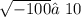 \sqrt{ - 100} ≠ 10 \\