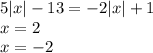 5 |x| - 13 = - 2 |x| + 1 \\ x = 2 \\ x = - 2