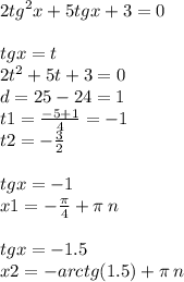 2 {tg}^{2} x + 5tgx + 3 = 0 \\ \\ tgx = t \\ 2 {t}^{2} + 5t + 3 = 0 \\ d = 25 - 24 = 1 \\ t1 = \frac{ - 5 + 1}{4} = - 1 \\ t2 = - \frac{3}{2} \\ \\ tgx = - 1 \\ x1 = - \frac{\pi}{4} + \pi \: n \\ \\ tgx = - 1.5 \\ x2 = - arctg(1.5) + \pi \: n