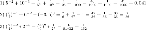 1)\;5^{-2}+10^{-3}=\frac{1}{5^2}+\frac{1}{10^3}=\frac{1}{25}+\frac{1}{1000}=\frac{40}{1000}+\frac{1}{1000}= \frac{41}{1000}=0,041\\\\2)\;(\frac{6}{7})^{-1}+6^{-2}-(-3,5)^0=\frac{7}{6}+\frac{1}{6^2}-1=\frac{42}{36}+\frac{1}{36}-\frac{36}{36}=\frac{7}{36}\\\\3)\;(\frac{9}{4})^{-2} *2^{-5}=(\frac{4}{9} )^2*\frac{1}{2^5}=\frac{16}{81*32}=\frac{1}{162}\\