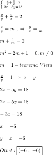 \left \{ {{\frac{x}{y}+\frac{y}{x}=2} \atop {2x-5y=18}} \right.\\\\\frac{x}{y}+\frac{y}{x}=2\\\\\frac{x}{y}=m \ , \ \Rightarrow \ \frac{y}{x}=\frac{1}{m}\\\\m+\frac{1}{m}=2\\\\m^{2}-2m+1=0,m\neq 0\\\\m=1-teorema \ Vieta\\\\\frac{x}{y} =1 \ \Rightarrow \ x=y\\\\2x-5y=18\\\\2x-5x=18\\\\-3x=18\\\\x=-6\\\\y=x=-6\\\\Otvet:\boxed{(-6 \ ; \ -6)}