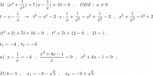 3)\ \ (x^2+\dfrac{1}{x^2})+7\, (x-\dfrac{1}{x})+10=0\ \ ,\ \ \ ODZ:\ x\ne 0\\\\t=x-\dfrac{1}{x}\ \ \to \ \ t^2=x^2-2\cdot x\cdot \dfrac{1}{x}+\dfrac{1}{x^2}=x^2+\dfrac{1}{x^2}-2\ \ ,\ \ x^2+\dfrac{1}{x^2}=t^2+2\\\\\\(t^2+2)+7t+10=0\ \ ,\ \ t^2+7t+12=0\ \ ,\ \ D=1\ ,\\\\t_1=-4\ ,\ t_2=-3\\\\a)\ \ x-\dfrac{1}{x}=-4\ \ ,\ \ \dfrac{x^2+4x-1}{x}=0\ \ ,\ \ x^2+4x-1=0\ \ ,\\\\\\D/4=5\ \ ,\ \ \ x_1=-2-\sqrt5\ \ ,\ \ \ x_2=-2+\sqrt5