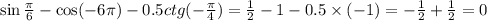 \sin \frac{\pi}{6} - \cos( - 6\pi) - 0.5ctg( - \frac{\pi}{4} ) = \frac{1}{2} - 1 - 0.5 \times ( - 1) = - \frac{1}{2} + \frac{1}{2} = 0