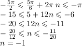 - \frac{5\pi}{2} \leqslant \frac{5\pi}{6} + 2\pi \: n \leqslant - \pi \\ - 15 \leqslant 5 + 12n \leqslant - 6 \\ - 20 \leqslant 12n \leqslant - 11 \\ - \frac{20}{12} \leqslant n \leqslant - \frac{11}{20} \\ n =- 1