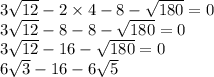 3 \sqrt{12} - 2 \times 4 - 8 - \sqrt{180} = 0 \\ 3 \sqrt{12} - 8 - 8 - \sqrt{180} = 0 \\ 3 \sqrt{12} - 16 - \sqrt{180} = 0 \\ 6 \sqrt{3} - 16 - 6 \sqrt{5}