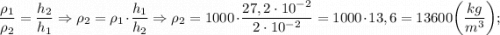 \dfrac{\rho _{1}}{\rho _{2}}=\dfrac{h_{2}}{h_{1}} \Rightarrow \rho _{2}=\rho _{1} \cdot \dfrac{h_{1}}{h_{2}} \Rightarrow \rho _{2}=1000 \cdot \dfrac{27,2 \cdot 10^{-2}}{2 \cdot 10^{-2}}=1000 \cdot 13,6=13600 \bigg (\dfrac{kg}{m^{3}} \bigg );