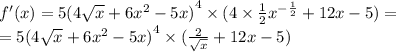 f'(x) = 5 {(4 \sqrt{x} + 6 {x}^{2} - 5x)}^{4} \times (4 \times \frac{1}{2} {x}^{ - \frac{1}{2} } + 12x - 5) = \\ = 5 {(4 \sqrt{x} + 6 {x}^{2} - 5x)}^{4} \times ( \frac{2}{ \sqrt{x} } + 12x - 5)