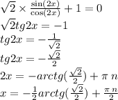 \sqrt{2} \times \frac{ \sin(2x) }{ \cos(2x) } + 1 = 0 \\ \sqrt{2} tg2x = - 1 \\ tg2x = - \frac{1}{ \sqrt{2} } \\ tg2x = - \frac{ \sqrt{2} }{2} \\ 2x = - arctg( \frac{ \sqrt{2} }{2} ) + \pi \: n \\ x = - \frac{1}{2} arctg( \frac{ \sqrt{2} }{2} ) + \frac{\pi \: n}{2}