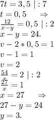 7t=3,5\ |:7\\t=0,5\ \ \ \ \Rightarrow\\\frac{12}{x-y}=0,5\ |:2\\x-y=24.\\ v-2*0,5=1\\v-1=1\\v=2\\\frac{54}{x}=2\ |:2\\\frac{27}{x}=1\\x=27\ \ \ \ \Rightarrow\\27-y=24\\y=3.