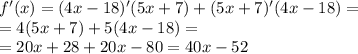 f'(x) = (4x - 18)'(5x + 7) + (5x + 7)'(4x - 18) = \\ = 4(5x + 7) + 5(4x - 18) = \\ = 20x + 28 + 20x - 80 = 40x - 52