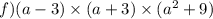 f)(a - 3) \times (a + 3) \times (a ^{2} + 9)