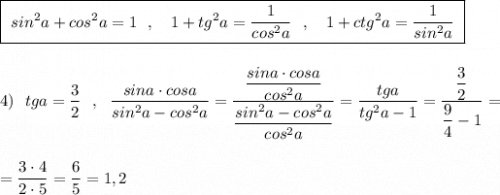 \boxed{\ sin^2a+cos^2a=1\ \ ,\ \ \ 1+tg^2a=\dfrac{1}{cos^2a}\ \ ,\ \ \ 1+ctg^2a=\dfrac{1}{sin^2a}\ }\\\\\\4)\ \ tga=\dfrac{3}{2}\ \ ,\ \ \dfrac{sina\cdot cosa}{sin^2a-cos^2a}=\dfrac{\dfrac{sina\cdot cosa}{cos^2a}}{\dfrac{sin^2a-cos^2a}{cos^2a}}=\dfrac{tga}{tg^2a-1}=\dfrac{\dfrac{3}{2}}{\dfrac{9}{4}-1}=\\\\\\=\dfrac{3\cdot 4}{2\cdot 5}=\dfrac{6}{5}=1,2