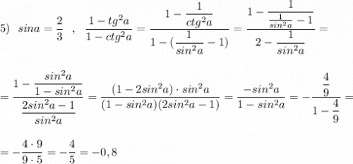 5)\ \ sina=\dfrac{2}{3}\ \ ,\ \ \dfrac{1-tg^2a}{1-ctg^2a}=\dfrac{1-\dfrac{1}{ctg^2a}}{1-(\dfrac{1}{sin^2a}-1)}=\dfrac{1-\dfrac{1}{\frac{1}{sin^2a}-1}}{2-\dfrac{1}{sin^2a}}=\\\\\\=\dfrac{1-\dfrac{sin^2a}{1-sin^2a}}{\dfrac{2sin^2a-1}{sin^2a}}=\dfrac{(1-2sin^2a)\cdot sin^2a}{(1-sin^2a)(2sin^2a-1)}=\dfrac{-sin^2a}{1-sin^2a}=-\dfrac{\dfrac{4}{9}}{1-\dfrac{4}{9}}=\\\\\\=-\dfrac{4\cdot 9}{9\cdot 5}=-\dfrac{4}{5}=-0,8