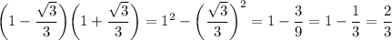 \displaystyle \bigg (1-\frac{\sqrt{3} }{3} \bigg ) \bigg ( 1+\frac{\sqrt{3} }{3} \bigg )=1^2-\bigg (\frac{\sqrt{3} }{3} \bigg )^2=1-\frac{3}{9} = 1-\frac{1}{3} =\frac{2}{3}