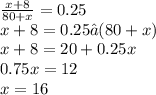 \frac{x+8}{80+x} =0.25\\x+8=0.25⋅(80+x)\\x+8=20+0.25x\\0.75x=12\\x=16