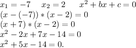 x_1=-7 \ \ \ \ x_2=2 \ \ \ \ \ x^2+bx+c=0\\(x-(-7))*(x-2)=0\\(x+7)*(x-2)=0\\x^2-2x+7x-14=0\\x^2+5x-14=0.
