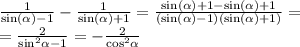 \frac{1}{ \sin( \alpha ) - 1} - \frac{1}{ \sin( \alpha ) + 1} = \frac{ \sin( \alpha ) + 1 - \sin( \alpha ) + 1 }{( \sin( \alpha ) - 1)( \sin( \alpha ) + 1)} = \\ = \frac{2}{ { \sin}^{2} \alpha - 1} = - \frac{2}{ { \cos}^{2} \alpha }