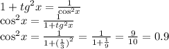 1 + {tg}^{2} x = \frac{1}{ { \cos}^{2} x } \\ { \cos }^{2} x = \frac{1}{1 + {tg}^{2}x } \\ { \cos }^{2} x = \frac{1}{1 + {( \frac{1}{3} )}^{2} } = \frac{1}{1 + \frac{1}{9} } = \frac{9}{10} = 0.9