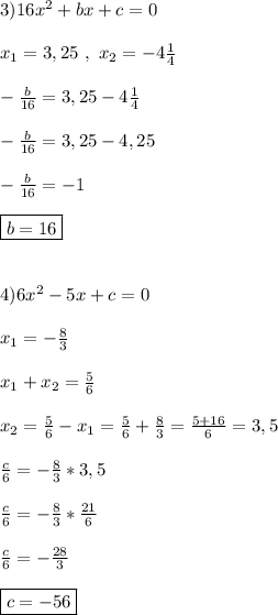 3)16x^{2}+bx+c=0\\\\x_{1}=3,25 \ , \ x_{2}=-4\frac{1}{4}\\\\-\frac{b}{16}=3,25-4\frac{1}{4}\\\\-\frac{b}{16} =3,25-4,25\\\\-\frac{b}{16}=-1\\\\\boxed{b=16}\\\\\\4)6x^{2}-5x+c=0\\\\x_{1}=-\frac{8}{3}\\\\x_{1}+x_{2}=\frac{5}{6}\\\\x_{2}=\frac{5}{6}-x_{1}=\frac{5}{6}+\frac{8}{3}=\frac{5+16}{6}=3,5\\\\\frac{c}{6}=-\frac{8}{3}*3,5\\\\\frac{c}{6}=-\frac{8}{3}*\frac{21}{6}\\\\\frac{c}{6}=-\frac{28}{3}\\\\\boxed{c=-56}