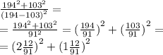 \frac{ {194}^{2} + {103}^{2} }{( {194 - 103)}^{2} } = \\ = \frac{ {194}^{2} + {103}^{2} }{ {91}^{2} } = ( { \frac{194}{91}) }^{2} + ( { \frac{103}{91} )}^{2} = \\ = ( {2 \frac{12}{91}) }^{2} + ( {1 \frac{12}{91}) }^{2}