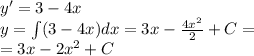 y '= 3 - 4x \\ y = \int\limits(3 - 4x)dx = 3x - \frac{4 {x}^{2} }{2} + C= \\ = 3x - 2 {x}^{2} + C
