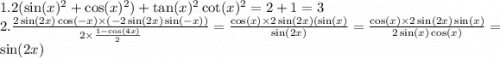 1.2( \sin(x) {}^{2} + \cos( x ) {}^{2} ) + \tan(x) {}^{2} \cot(x) {}^{2} = 2 +1 = 3 \\ 2. \frac{2 \sin(2x) \cos( - x) \times ( - 2 \sin(2x) \sin( - x) ) }{2 \times \frac{1 - \cos(4x) }{2} } = \frac{ \cos(x) \times 2 \sin(2x) ( \sin(x) }{ \sin(2x) } = \frac{ \cos(x) \times 2 \sin(2x) \sin(x) }{2 \sin(x) \cos(x) } = \sin(2x)