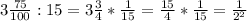 3\frac{75}{100} :15=3\frac{3}{4}*\frac{1}{15}=\frac{15}{4}*\frac{1}{15}=\frac{1}{2^2}