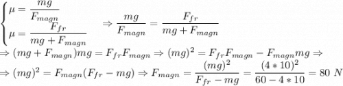 \begin{cases}\mu = \dfrac{mg}{F_{magn}}\\\mu = \dfrac{F_{fr}}{mg + F_{magn}}\end{cases} \Rightarrow \dfrac{mg}{F_{magn}} = \dfrac{F_{fr}}{mg + F_{magn}}\\ \Rightarrow (mg + F_{magn})mg = F_{fr}F_{magn}\Rightarrow (mg)^2 = F_{fr}F_{magn} - F_{magn}mg \Rightarrow \\\Rightarrow (mg)^2 =F_{magn} (F_{fr} - mg) \Rightarrow F_{magn} = \dfrac{(mg)^2}{F_{fr} - mg} = \dfrac{(4 *10)^2}{60 - 4 * 10} = 80~N