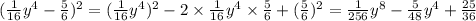 ( \frac{1}{16} y {}^{4} - \frac{5}{6} ) {}^{2} = ( \frac{1}{16} y {}^{4} ) {}^{2} - 2 \times \frac{1}{16} y {}^{4} \times \frac{5}{6} + ( \frac{5}{6} ) {}^{2} = \frac{1}{256} y {}^{8} - \frac{5}{48} y {}^{4} + \frac{25}{36}