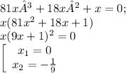 81x³ + 18x² + x = 0;\\x(81x^{2} +18x+1)\\x(9x+1)^{2} =0\\\left[\begin{array}{ccc}x_{1}=0 \\x_{2}=-\frac{1}{9} \\\end{array}