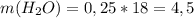 m(H_{2} O)=0,25*18=4,5