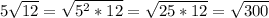 5\sqrt{12} =\sqrt{5^2*12}=\sqrt{25*12}= \sqrt{300}