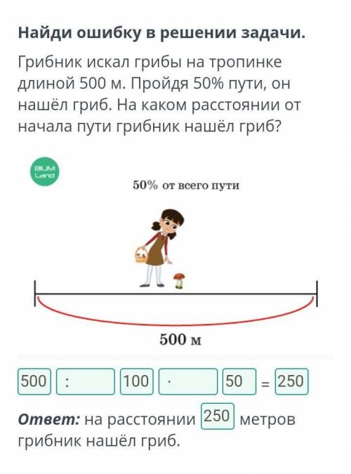 Найди ошибку в решении задачи.Грибник искал грибы на тропинкедлиной 500 м. Пройдя 50% пути, оннашёл