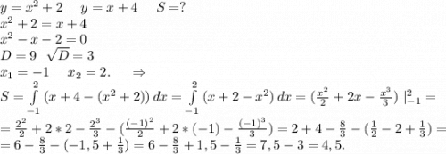 y=x^2+2\ \ \ \ y=x+4\ \ \ \ S=?\\x^2+2=x+4\\x^2-x-2=0\\D=9\ \ \sqrt{D}=3\\x_1=-1\ \ \ \ x_2=2.\ \ \ \ \Rightarrow\\S=\int\limits^2_{-1} {(x+4-(x^2+2))} \, dx =\int\limits^2_{-1} {(x+2-x^2)} \, dx=(\frac{x^2}{2}+2x-\frac{x^3}{3} )\ |_{-1}^2=\\=\frac{2^2}{2}+2*2-\frac{2^3}{3}-(\frac{(-1)^2}{2} +2*(-1)-\frac{(-1)^3}{3})=2+4-\frac{8}{3}-(\frac{1}{2}-2+\frac{1}{3})=\\=6-\frac{8}{3}-(-1,5+\frac{1}{3})=6-\frac{8}{3}+1,5-\frac{1}{3} =7,5-3=4,5.