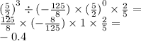 { (\frac{5}{2}) }^{3} \div ( - \frac{125}{8} ) \times {( \frac{5}{2}) }^{0} \times \frac{2}{5} = \\ \frac{125}{8} \times ( - \frac{8}{125} ) \times 1 \times \frac{2}{5} = \\ - 0.4