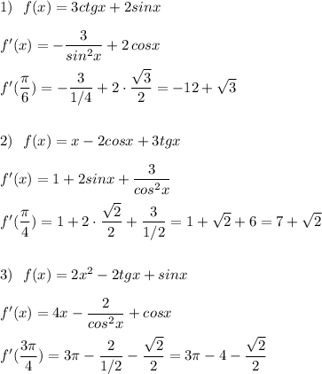 1)\ \ f(x)=3ctgx+2sinx\\\\f'(x)=-\dfrac{3}{sin^2x}+2\, cosx\\\\f'(\dfrac{\pi}{6})=-\dfrac{3}{1/4}+2\cdot \dfrac{\sqrt3}{2}=-12+\sqrt3\\\\\\2)\ \ f(x)=x-2cosx+3tgx\\\\f'(x)=1+2sinx+\dfrac{3}{cos^2x}\\\\f'(\dfrac{\pi}{4})=1+2\cdot \dfrac{\sqrt2}{2}+\dfrac{3}{1/2}=1+\sqrt2+6=7+\sqrt2\\\\\\3)\ \ f(x)=2x^2-2tgx+sinx\\\\f'(x)=4x-\dfrac{2}{cos^2x}+cosx\\\\f'(\dfrac{3\pi}{4})=3\pi-\dfrac{2}{1/2}-\dfrac{\sqrt2}{2}=3\pi -4-\dfrac{\sqrt2}{2}