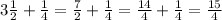 3\frac{1}{2}+\frac{1}{4} =\frac{7}{2}+\frac{1}{4}=\frac{14}{4}+\frac{1}{4}=\frac{15}{4} \\