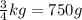 \frac{3}{4} kg = 750 g\\