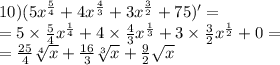 10)(5 {x}^{ \frac{5}{4} } + 4 {x}^{ \frac{4}{3} } + 3 {x}^{ \frac{3}{2} } + 75)' = \\ = 5 \times \frac{5}{4} {x}^{ \frac{1}{4} } + 4 \times \frac{4}{3} {x}^{ \frac{1}{3} } + 3 \times \frac{3}{2} {x}^{ \frac{1}{2} } + 0 = \\ = \frac{25}{4} \sqrt[4]{x} + \frac{16}{3} \sqrt[3]{x} + \frac{9}{2} \sqrt{x}