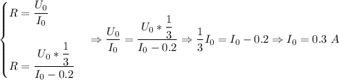 \begin{cases}R = \dfrac {U_0}{I_0}\\\\R = \dfrac{U_0 * \dfrac 1 3}{I_0 - 0.2}\end{cases} \Rightarrow \dfrac {U_0}{I_0} = \dfrac{U_0 * \dfrac 1 3}{I_0 - 0.2} \Rightarrow \dfrac 1 3 I_0 = I_0 - 0.2 \Rightarrow I_0 = 0.3~A