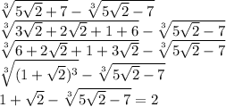 \sqrt[3]{5 \sqrt{2} + 7 } - \sqrt[3]{5 \sqrt{2} - 7} \\ \sqrt[3]{3 \sqrt{2} + 2 \sqrt{2} + 1 + 6} - \sqrt[3]{5 \sqrt{2} - 7} \\ \sqrt[3]{6 + 2 \sqrt{2} + 1 + 3 \sqrt{2} } - \sqrt[3]{5 \sqrt{2} - 7} \\ \sqrt[3]{(1 + \sqrt{2}) {}^{3} } - \sqrt[3]{5 \sqrt{2} - 7} \\ 1 + \sqrt{2} - \sqrt[3]{5 \sqrt{2} - 7 } = 2