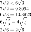 7 \sqrt{2} < 6 \sqrt{3} \\ 7 \sqrt{2} = 9.8994\\ 6 \sqrt{3} = 10.3923 \\ 6 \sqrt{ \frac{2}{3} } = 4 \sqrt{ \frac{3}{2} } \\ 2 \sqrt{6} = 2 \sqrt{6}