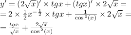 y' = (2 \sqrt{x} )' \times tgx + (tgx)' \times 2 \sqrt{x} = \\ = 2 \times \frac{1}{2} {x}^{ - \frac{1}{2} } \times tgx + \frac{1}{ \cos {}^{2} (x) } \times 2 \sqrt{x} = \\ = \frac{tgx}{ \sqrt{x} } + \frac{2 \sqrt{x} }{ \cos {}^{2} (x) }