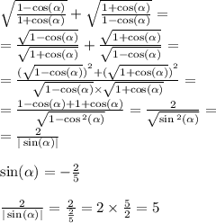 \sqrt{ \frac{1 - \cos( \alpha ) }{1 + \cos( \alpha ) } } + \sqrt{ \frac{1 + \cos( \alpha ) }{1 - \cos( \alpha ) } } = \\ = \frac{ \sqrt{1 - \cos( \alpha ) } }{ \sqrt{1 + \cos( \alpha ) } } + \frac{ \sqrt{1 + \cos( \alpha ) } }{ \sqrt{1 - \cos( \alpha ) } } = \\ = \frac{ {( \sqrt{1 - \cos( \alpha ) } )}^{2} + {( \sqrt{1 + \cos( \alpha ) } )}^{2} }{ \sqrt{1 - \cos( \alpha ) } \times \sqrt{1 + \cos( \alpha ) } } = \\ = \frac{1 - \cos( \alpha ) + 1 + \cos( \alpha ) }{ \sqrt{1 - \cos {}^{2} ( \alpha ) } } = \frac{2}{ \sqrt{ \sin {}^{2} ( \alpha ) } } = \\ = \frac{2}{ | \sin( \alpha ) | } \\ \\ \sin( \alpha ) = - \frac{2}{5} \\ \\ \frac{2}{ | \sin( \alpha ) | } = \frac{2}{ \frac{2}{5} } = 2 \times \frac{5}{2} = 5